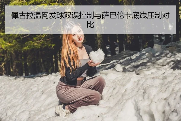 佩古拉温网发球双误控制与萨巴伦卡底线压制对比