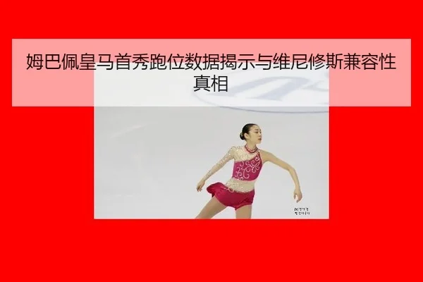 姆巴佩皇马首秀跑位数据揭示与维尼修斯兼容性真相