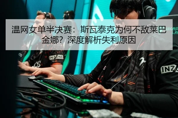 温网女单半决赛：斯瓦泰克为何不敌莱巴金娜？深度解析失利原因