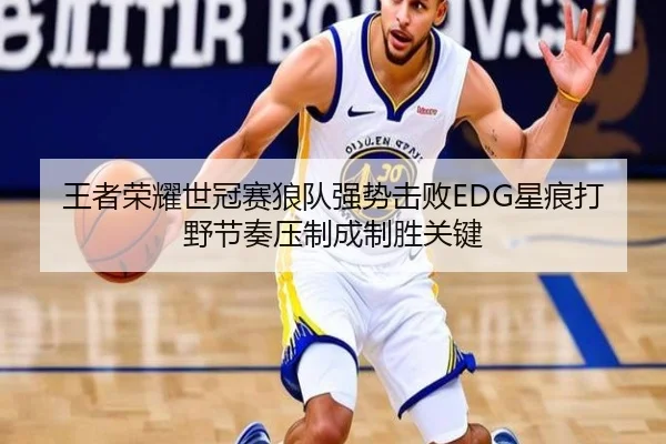 王者荣耀世冠赛狼队强势击败EDG星痕打野节奏压制成制胜关键