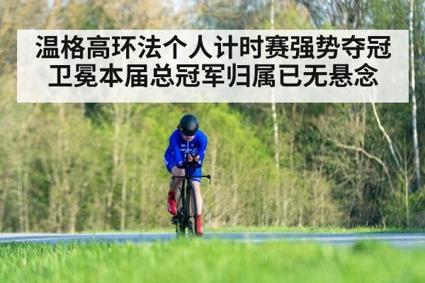 温格高环法个人计时赛强势夺冠卫冕本届总冠军归属已无悬念