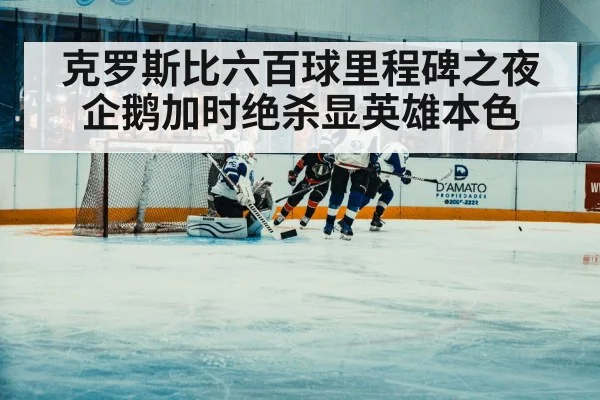 克罗斯比六百球里程碑之夜企鹅加时绝杀显英雄本色