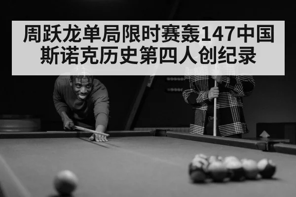周跃龙单局限时赛轰147中国斯诺克历史第四人创纪录